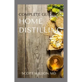 Complete Guide on Home Distilling: The DIY Guide To Making Your Own Liquor Safely And Legally