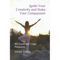 Ignite Your Creativity and Stoke Your Compassion: 40 Essential Yoga Postures