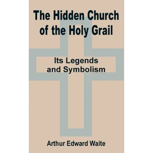 The Hidden Church of the Holy Grail: It's Legends and Symbolism