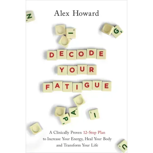 Decode Your Fatigue: A Clinically Proven 12-Step Plan to Increase Your Energy, Heal Your Body and Transform Your Life