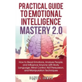 Practical Guide to Emotional Intelligence Mastery 2.0: How to Read Emotions, Analyze People, and Influence Anyone with Body Language, Mind Control, NL