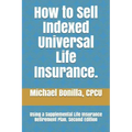 How to Sell Indexed Universal Life Insurance.: Using a Supplemental Life Insurance Retirement Plan. Second Edition