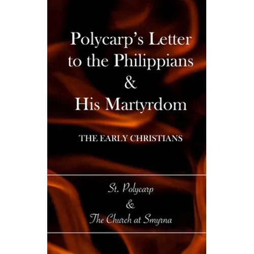 Polycarp's Letter to the Philippians & His Martyrdom: The Early Christians