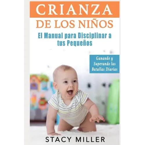 Crianza de Los Niños: El Manual para Disciplinar a Tus Pequeños- Ganando y Superando Las Batallas Diarias