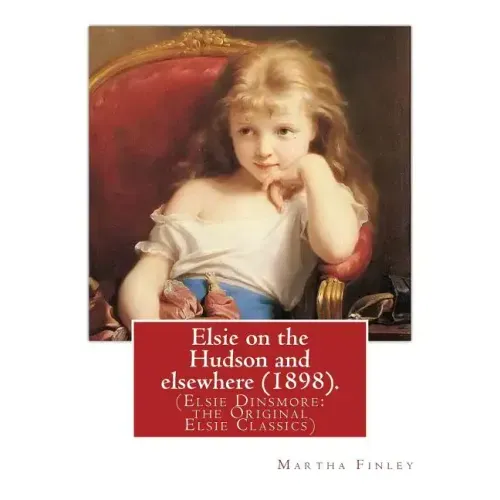 Elsie on the Hudson and elsewhere (1898). By: Martha Finley: (Elsie Dinsmore: the Original Elsie Classics)