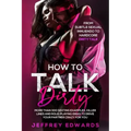 How to Talk Dirty: More Than 300 Sexting Examples, Killer Lines and Role-Playing Ideas to Drive Your Partner Crazy for You from Subtle Se