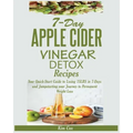 7-Day Apple Cider Vinegar Detox Recipes: Your Quick-Start Guide to Losing 15LBS in 7-Days and Jumpstarting your Journey to Permanent Weight Loss
