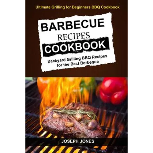 Barbecue Recipes Cookbook: Backyard Grilling BBQ Recipes For The Best Barbeque (Ultimate Grilling For Beginners BBQ Cookbook)