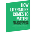 How Literature Comes to Matter: Post-Anthropocentric Approaches to Fiction