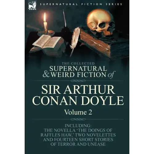 The Collected Supernatural and Weird Fiction of Sir Arthur Conan Doyle: 2-Including the Novella 'The Doings of Raffles Haw, ' Two Novelettes and Fourt
