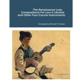 The Renaissance Lute: Compositions For Low G Ukulele and Other Four Course Instruments