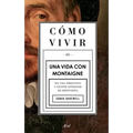 Cómo Vivir. Una Vida Con Montaigne: En Una Pregunta Y Veinte Intentos de Respuesta