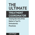 The Ultimate Treatment Coordinator: Closing Secrets of the Nation's Top 1% Orthodontic Practices