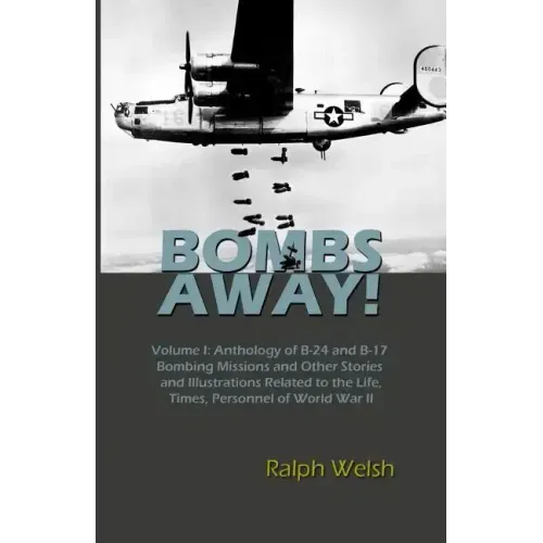 BOMBS AWAY! Volume I: Anthology oF B-24 and B-17 Bombing Missions and Other Stories and Illustrations Related to the Life, Times, Personnel