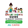 The Smart Mom's Guide to Healthy Snacking: How to Raise a Smart Snacker from Tot to Teen
