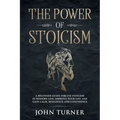 The Power of Stoicism: A Beginner Guide For Use Stoicism in Modern Life, Improve Your Life and Gain Calm, Resilience and Confidence