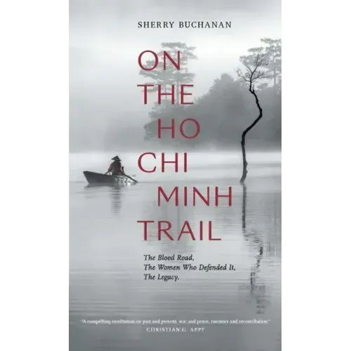 On the Ho Chi Minh Trail: The Blood Road, the Women Who Defended It, the Legacy
