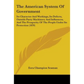 The American System Of Government: Its Character And Workings, Its Defects, Outside Party Machinery And Influences, And The Prosperity Of The People U