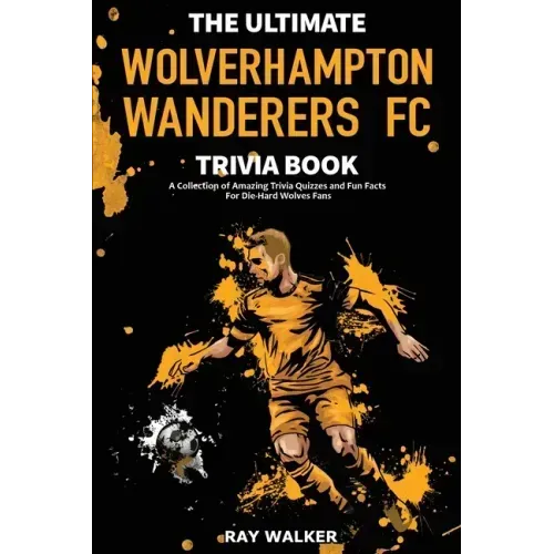 The Ultimate Wolverhampton Wanderers FC Trivia Book: A Collection of Amazing Trivia Quizzes and Fun Facts for Die-Hard Wolves Fans!
