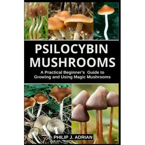 Psilocybin Mushrooms: A Practical Beginners Guide to Growing and Using Magic Mushrooms Indoors