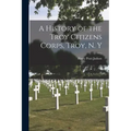 A History of the Troy Citizens Corps, Troy, N. Y