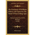 The Testimony Of William Erbery, Left Upon For The Saints Of Succeeding Ages: Being A Collection Of His Writings (1658)