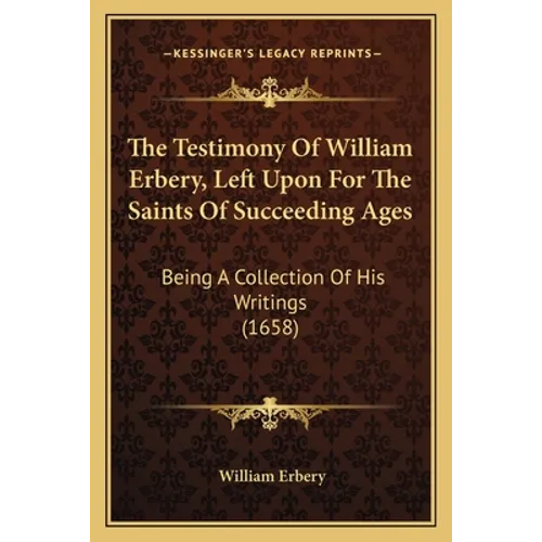 The Testimony Of William Erbery, Left Upon For The Saints Of Succeeding Ages: Being A Collection Of His Writings (1658)