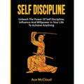 Self Discipline: Unleash The Power Of Self Discipline, Influence And Willpower In Your Life To Achieve Anything