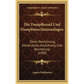 Die Dampfkessel Und Dampfmaschinenanlagen: Deren Berechnung, Konstruktion, Ausfuhrung Und Beurteilung (1890)