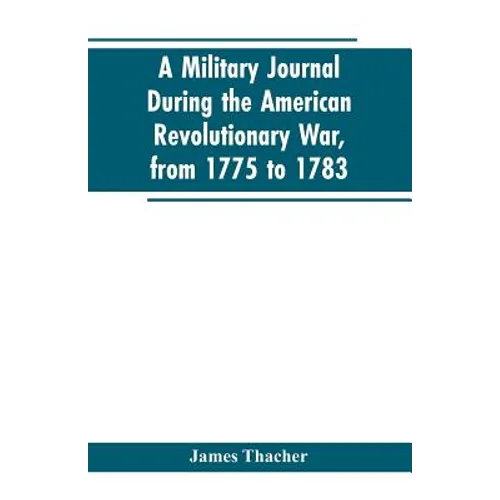 A military journal during the American revolutionary war, from 1775 to 1783; describing interesting events and transactions from this period; with num