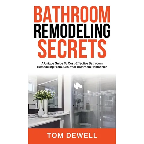 Bathroom Remodeling Secrets: A Unique Guide To Cost-Effective Bathroom Remodeling From A 30-Year Bathroom Remodeler