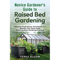 Novice Gardener's Guide to Raised Bed Gardening: Maximize Small Spaces, Save Money, and Beautify Your Home While Mastering Basic Gardening Practices