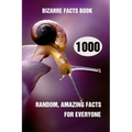 Bizarre Facts Book: 1000 Random, Amazing Facts For Everyone