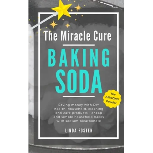The Miracle Cure Baking Soda: Saving Money with DIY Health, Household, Cleaning and Skin Care Products - Simple Life Hacks with Sodium Bicarbonate Pow