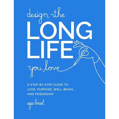 Design the Long Life You Love: A Step-By-Step Guide to Love, Purpose, Well-Being, and Friendship