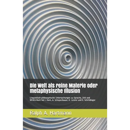 Die Welt als reine Materie oder metaphysische Illusion: Linguistisch-philosophische Untersuchungen zu Sprache, Zeit und Wirklichkeit bei I. Kant, A. S