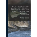 A Catalogue Of The Fresh-water Fishes Of South America