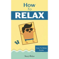 How to Relax: Relax Your Mind and Body with 9 Proven Techniques You Can Start Right NOW