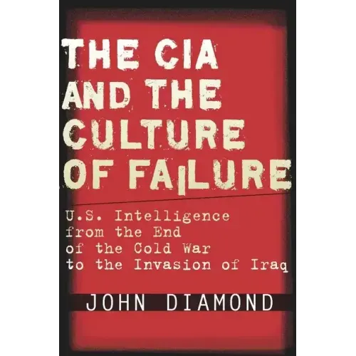 The CIA and the Culture of Failure: U.S. Intelligence from the End of the Cold War to the Invasion of Iraq