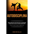 Autodisciplina: Método probado sobre cómo desarrollar una autodisciplina enfocada hacia una fuerza de voluntad inquebrantable (Toma el