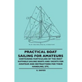 Practical Boat Sailing For Amateurs - Containing Particulars Of The Most Suitable Sailing Boats And Yachts For Amateur And Instructions For Their Hand
