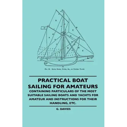 Practical Boat Sailing For Amateurs - Containing Particulars Of The Most Suitable Sailing Boats And Yachts For Amateur And Instructions For Their Hand