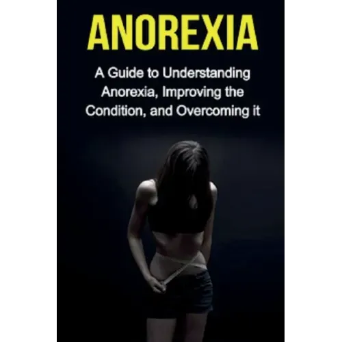 Anorexia: A guide to understanding anorexia, improving the condition, and overcoming it