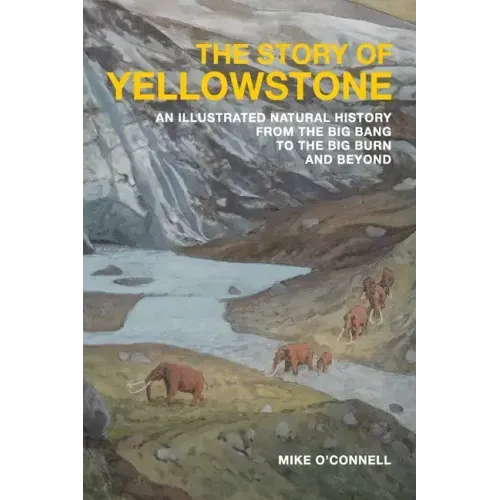 The Story of Yellowstone: An Illustrated Natural History from the Big Bang to the Big Burn and Beyond