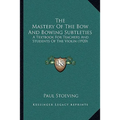 The Mastery Of The Bow And Bowing Subtleties: A Textbook For Teachers And Students Of The Violin (1920)