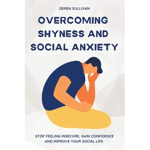 Overcoming Shyness and Social Anxiety: Stop Feeling Insecure, Gain Confidence and Improve Your Social Life