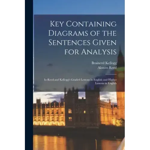 Key Containing Diagrams of the Sentences Given for Analysis: In Reed and Kellogg's Graded Lessons in English and Higher Lessons in English