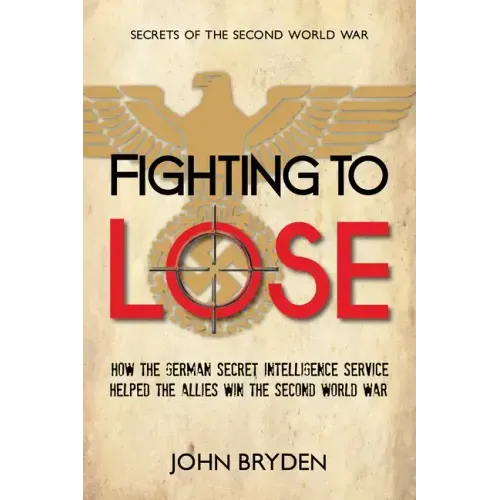 Fighting to Lose: How the German Secret Intelligence Service Helped the Allies Win the Second World War