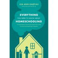 Everything You Need to Know about Homeschooling: A Comprehensive, Easy-To-Use Guide for the Journey from Early Learning Through Graduation