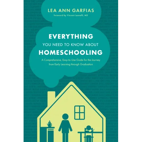 Everything You Need to Know about Homeschooling: A Comprehensive, Easy-To-Use Guide for the Journey from Early Learning Through Graduation
